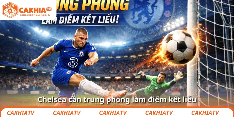 Chelsea cần trung phong làm điểm kết liễu